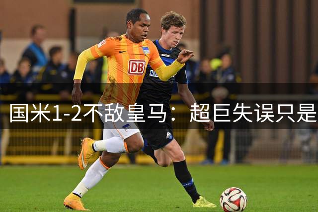 国米1-2不敌皇马：超巨失误只是问题表象，空有控球率才是根本